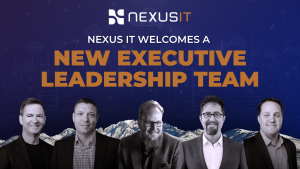 A Focus on Cybersecurity and Regulated Industries Shaped the New Executive Leadership Team at Nexus IT | New Executive Leadership Team